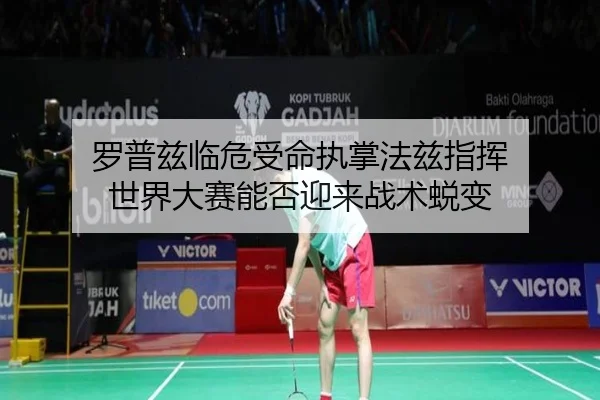 罗普兹临危受命执掌法兹指挥 世界大赛能否迎来战术蜕变