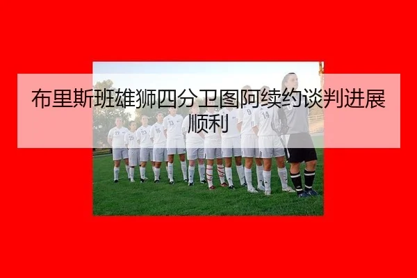 布里斯班雄狮四分卫图阿续约谈判进展顺利