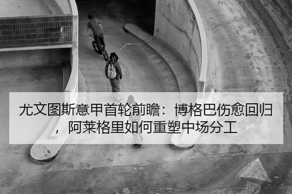 尤文图斯意甲首轮前瞻：博格巴伤愈回归，阿莱格里如何重塑中场分工