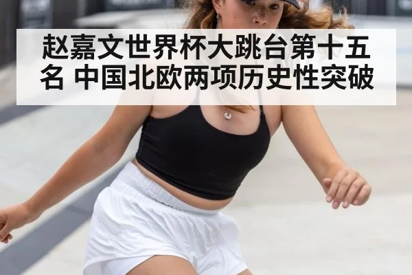 赵嘉文世界杯大跳台第十五名 中国北欧两项历史性突破
