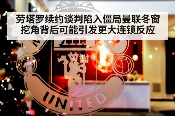 劳塔罗续约谈判陷入僵局曼联冬窗挖角背后可能引发更大连锁反应