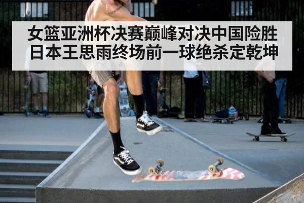 女篮亚洲杯决赛巅峰对决中国险胜日本王思雨终场前一球绝杀定乾坤