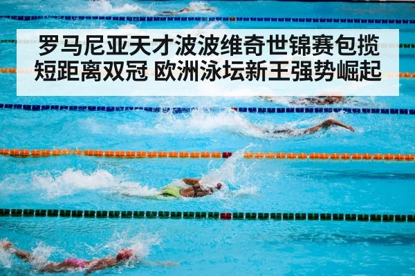 罗马尼亚天才波波维奇世锦赛包揽短距离双冠 欧洲泳坛新王强势崛起