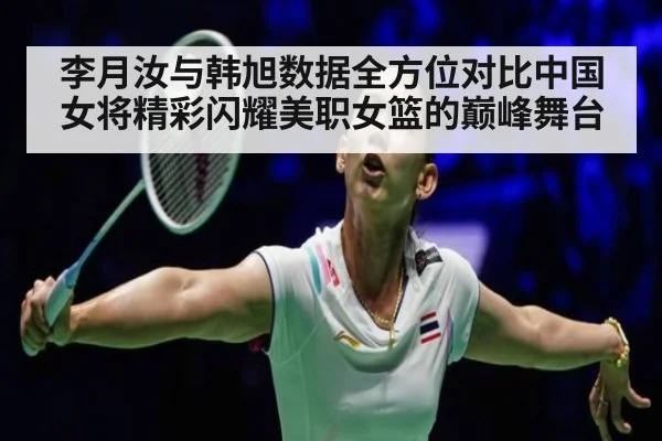 李月汝与韩旭数据全方位对比中国女将精彩闪耀美职女篮的巅峰舞台